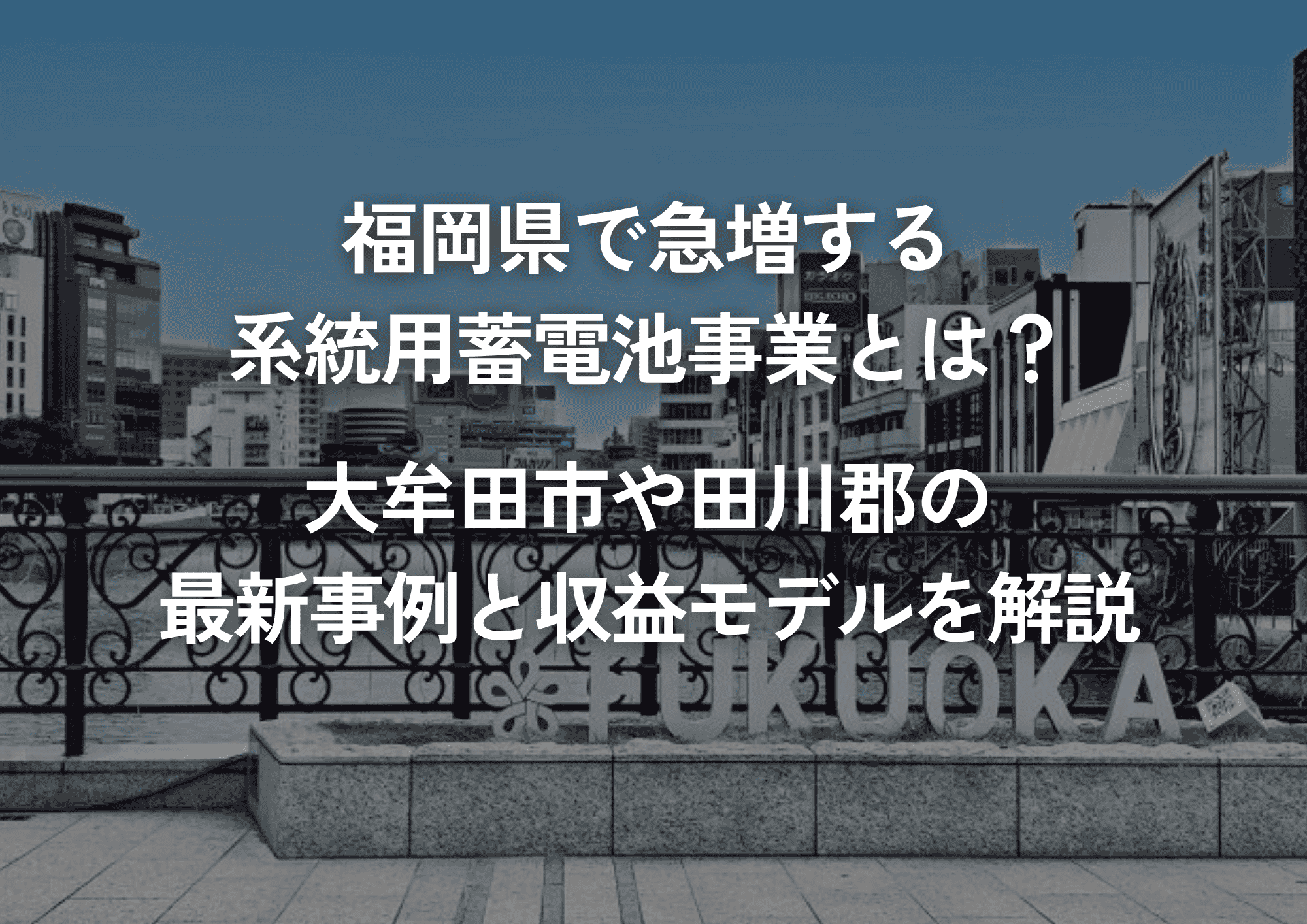 福岡県で急増する系統用蓄電池事業とは？大牟田市や田川郡の最新事例と収益モデルを解説｜系統用蓄電池ラボ