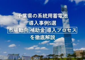 千葉県の系統用蓄電池導入事例5選|市場動向・補助金・導入プロセスを徹底解説