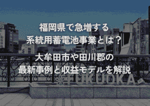 福岡県で急増する系統用蓄電池事業とは？大牟田市や田川郡の最新事例と収益モデルを解説