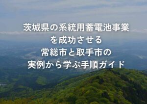 茨城県の系統用蓄電池事業を成功させる常総市と取手市の実例から学ぶ手順ガイド
